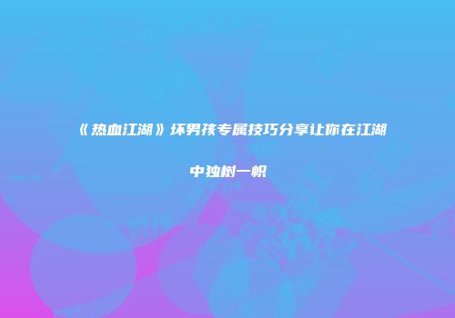《热血江湖》坏男孩专属技巧分享让你在江湖中独树一帜