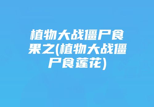 植物大战僵尸食果之(植物大战僵尸食莲花)