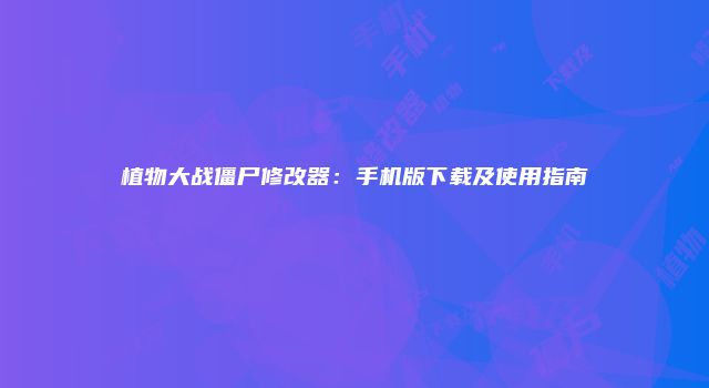植物大战僵尸修改器：手机版下载及使用指南