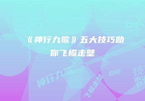 《神行九歌》五大技巧助你飞檐走壁