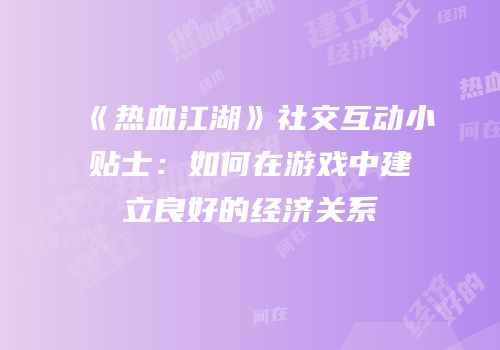 《热血江湖》社交互动小贴士：如何在游戏中建立良好的经济关系