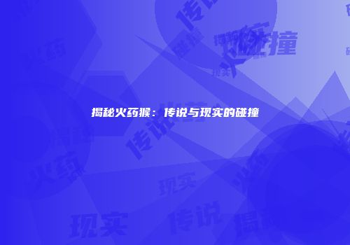 揭秘火药猴：传说与现实的碰撞