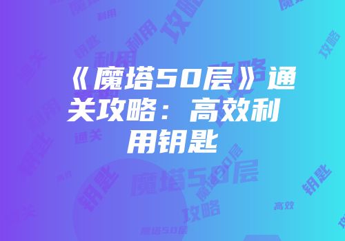 《魔塔50层》通关攻略：高效利用钥匙