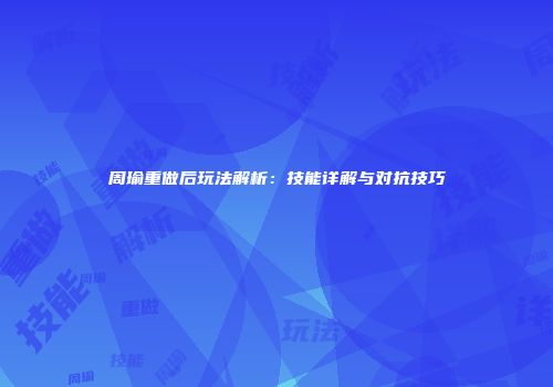 周瑜重做后玩法解析：技能详解与对抗技巧