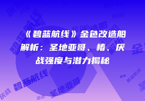 《碧蓝航线》金色改造船解析：圣地亚哥、椿、厌战强度与潜力揭秘