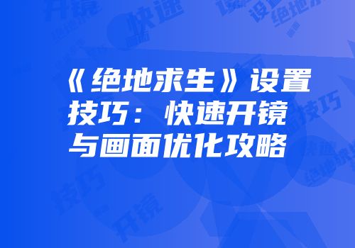 《绝地求生》设置技巧：快速开镜与画面优化攻略