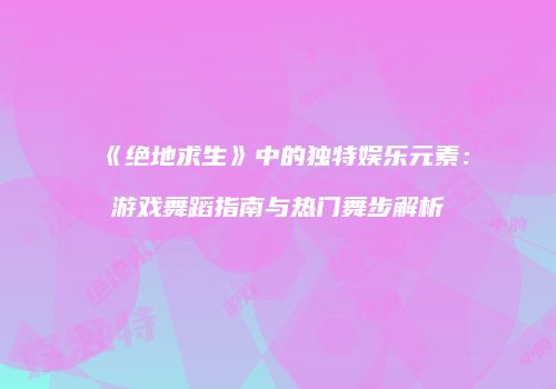 《绝地求生》中的独特娱乐元素：游戏舞蹈指南与热门舞步解析