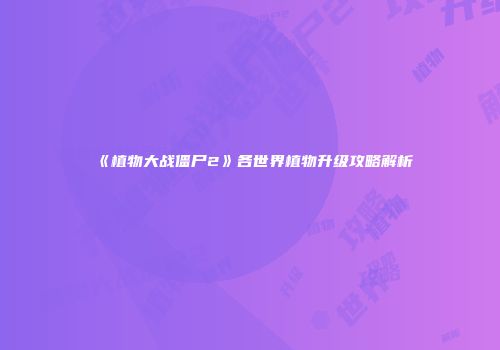 《植物大战僵尸2》各世界植物升级攻略解析