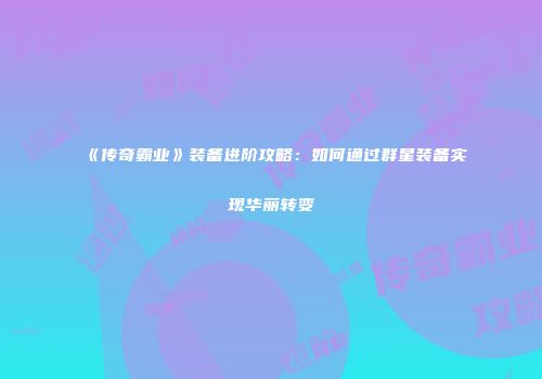《传奇霸业》装备进阶攻略：如何通过群星装备实现华丽转变
