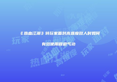 《热血江湖》转玩家面对高难度敌人时如何有效使用回避气功