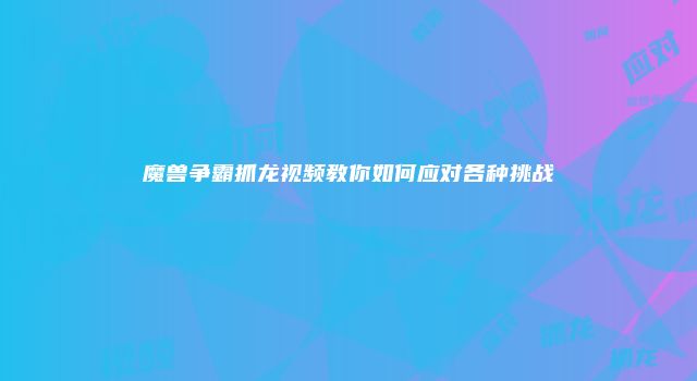 魔兽争霸抓龙视频教你如何应对各种挑战