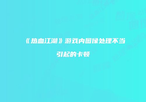 《热血江湖》游戏内图像处理不当引起的卡顿