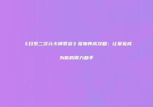 《日系二次元卡牌页游》宠物养成攻略：让爱宠成为你的得力助手