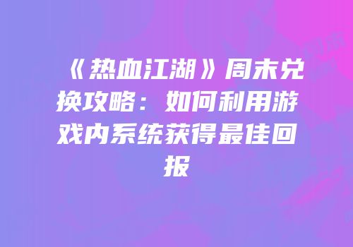 《热血江湖》周末兑换攻略:如何利用游戏内系统获得最佳回报