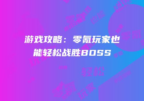 游戏攻略：零氪玩家也能轻松战胜BOSS