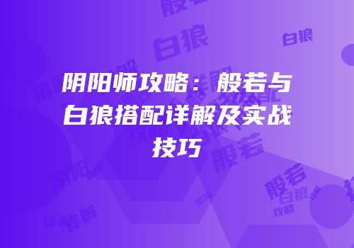 阴阳师攻略：般若与白狼搭配详解及实战技巧