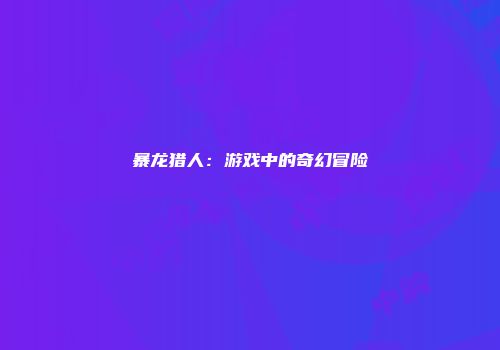 暴龙猎人：游戏中的奇幻冒险