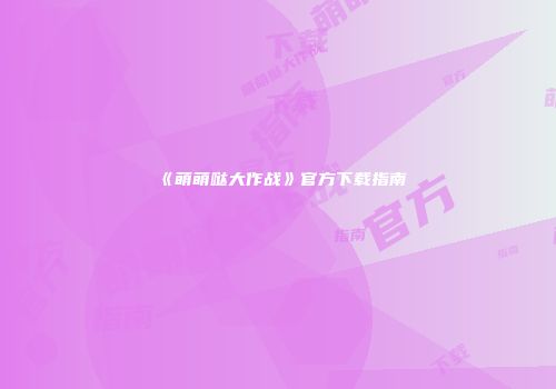 《萌萌哒大作战》官方下载指南