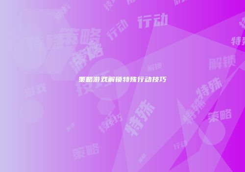 策略游戏解锁特殊行动技巧