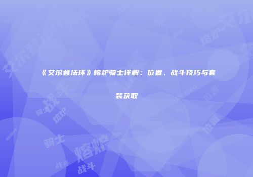《艾尔登法环》熔炉骑士详解：位置、战斗技巧与套装获取