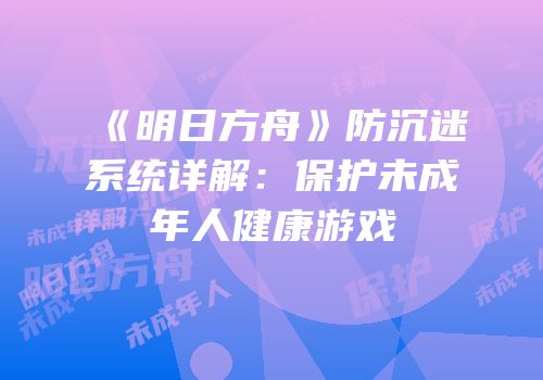 《明日方舟》防沉迷系统详解：保护未成年人健康游戏