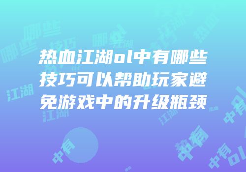 热血江湖ol中有哪些技巧可以帮助玩家避免游戏中的升级瓶颈
