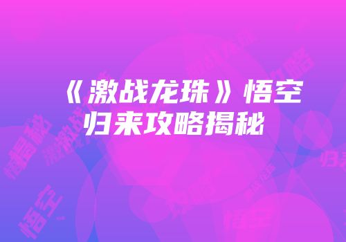 《激战龙珠》悟空归来攻略揭秘