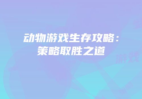 动物游戏生存攻略：策略取胜之道