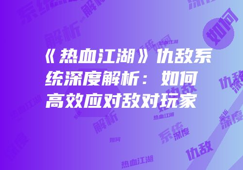 《热血江湖》仇敌系统深度解析：如何高效应对敌对玩家