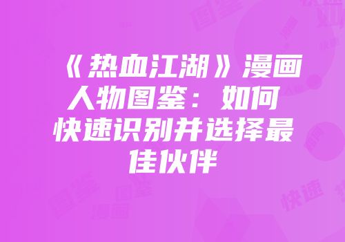 《热血江湖》漫画人物图鉴：如何快速识别并选择最佳伙伴