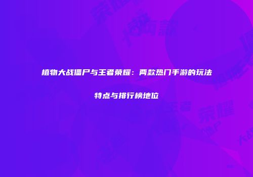 植物大战僵尸与王者荣耀：两款热门手游的玩法特点与排行榜地位