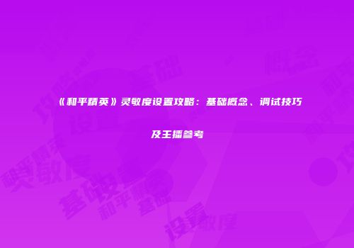 《和平精英》灵敏度设置攻略：基础概念、调试技巧及主播参考