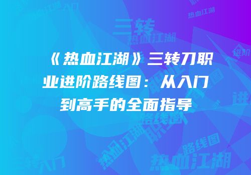 《热血江湖》三转刀职业进阶路线图：从入门到高手的全面指导