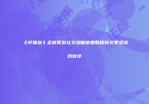 《轩辕剑》正版页游社交功能使用教程结交更多游戏伙伴