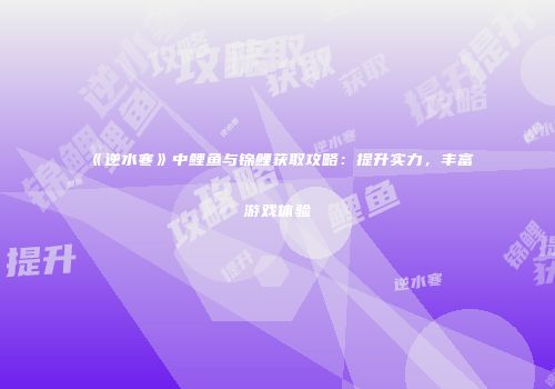 《逆水寒》中鲤鱼与锦鲤获取攻略：提升实力，丰富游戏体验