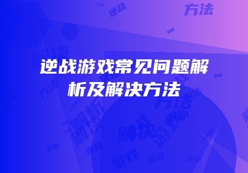逆战游戏常见问题解析及解决方法