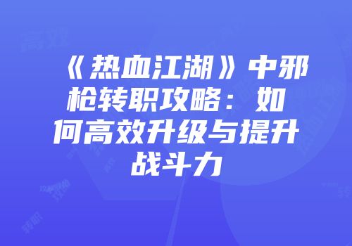 《热血江湖》中邪枪转职攻略：如何高效升级与提升战斗力