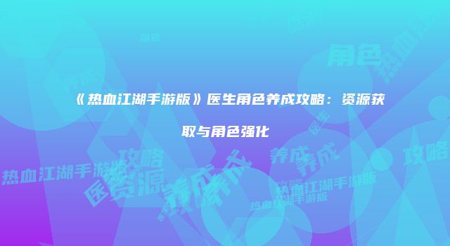 《热血江湖手游版》医生角色养成攻略：资源获取与角色强化