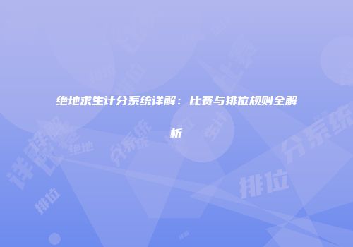 绝地求生计分系统详解：比赛与排位规则全解析
