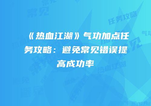 《热血江湖》气功加点任务攻略：避免常见错误提高成功率