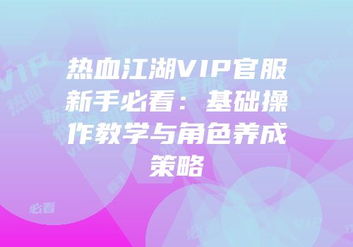 热血江湖VIP官服新手必看：基础操作教学与角色养成策略