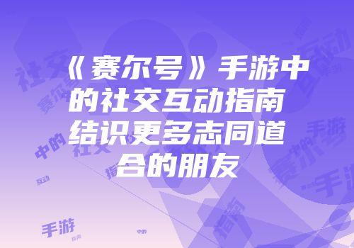 《赛尔号》手游中的社交互动指南结识更多志同道合的朋友