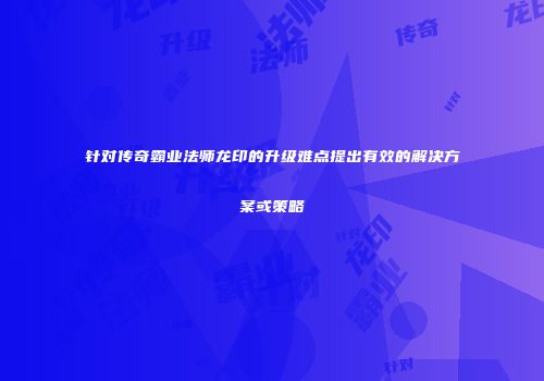 针对传奇霸业法师龙印的升级难点提出有效的解决方案或策略