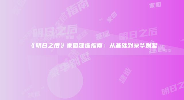 《明日之后》家园建造指南：从基础到豪华别墅
