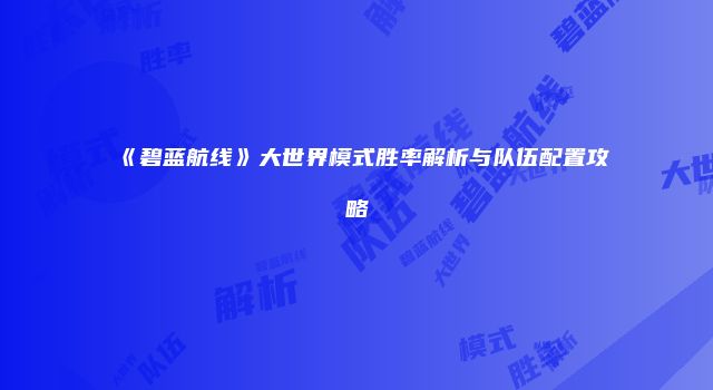 《碧蓝航线》大世界模式胜率解析与队伍配置攻略