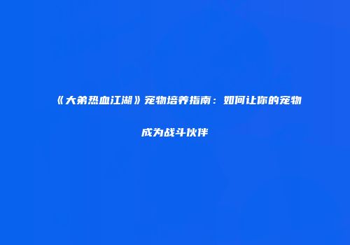 《大弟热血江湖》宠物培养指南:如何让你的宠物成为战斗伙伴