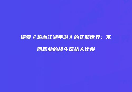 探索《热血江湖手游》的正邪世界：不同职业的战斗风格大比拼