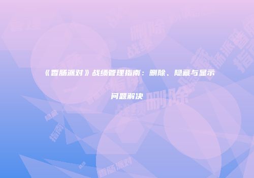 《香肠派对》战绩管理指南：删除、隐藏与显示问题解决