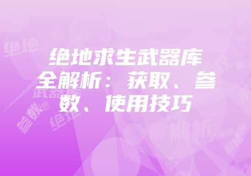 绝地求生武器库全解析：获取、参数、使用技巧
