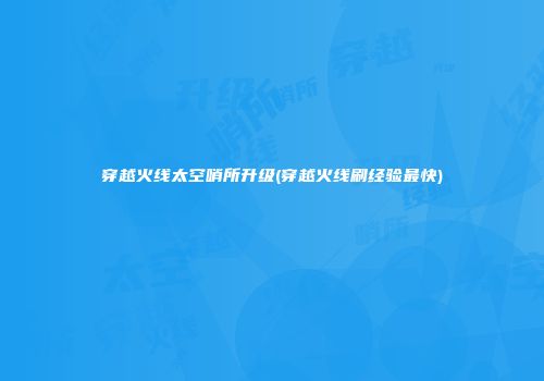穿越火线太空哨所升级(穿越火线刷经验最快)